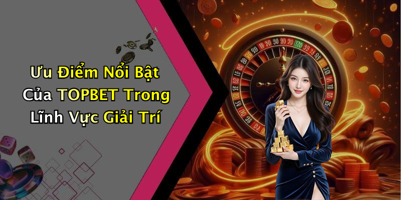 Ưu Điểm Nổi Bật Của TOPBET Trong Lĩnh Vực Giải Trí